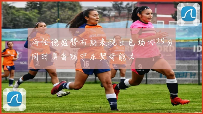 海伍德盛赞布朗表现出色场均29分同时具备防守东契奇能力