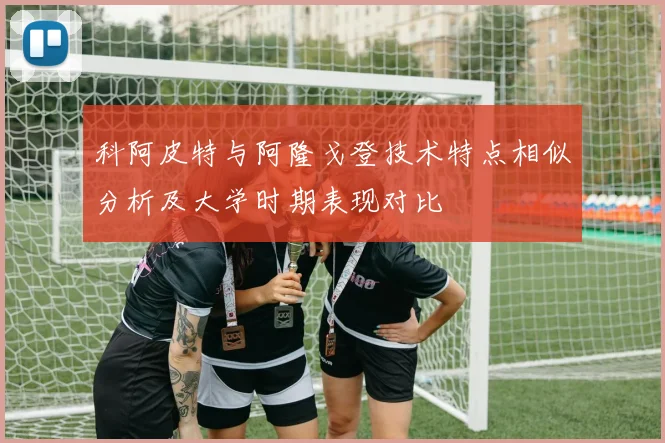 科阿皮特与阿隆戈登技术特点相似分析及大学时期表现对比