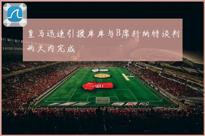 皇马迅速引援库库与B席科纳特谈判两天内完成