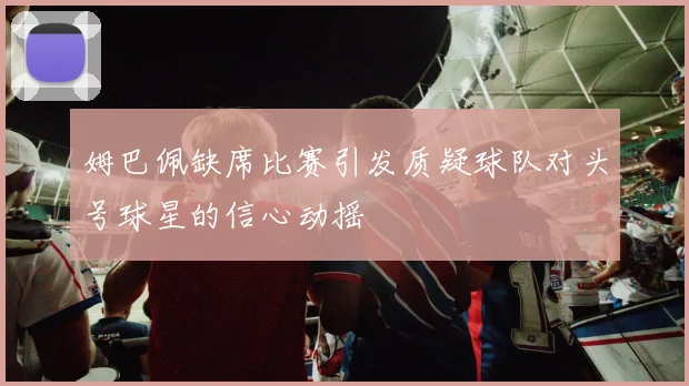 姆巴佩缺席比赛引发质疑球队对头号球星的信心动摇