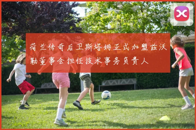 荷兰传奇后卫斯塔姆正式加盟兹沃勒董事会担任技术事务负责人