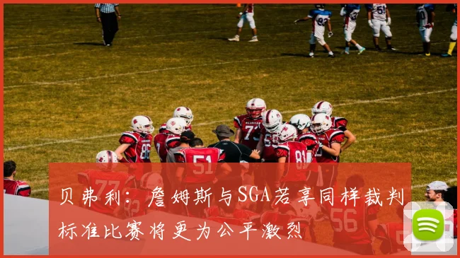 贝弗利：詹姆斯与SGA若享同样裁判标准比赛将更为公平激烈