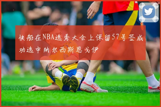 快船在NBA选秀大会上保留57号签成功选中纳尔西斯恩戈伊