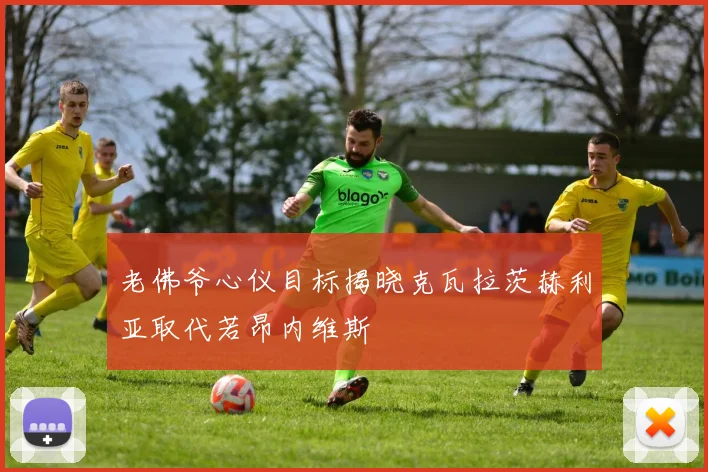 老佛爷心仪目标揭晓克瓦拉茨赫利亚取代若昂内维斯