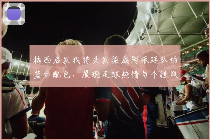 梅西启发我将头发染成阿根廷队的蓝白配色，展现足球热情与个性风采