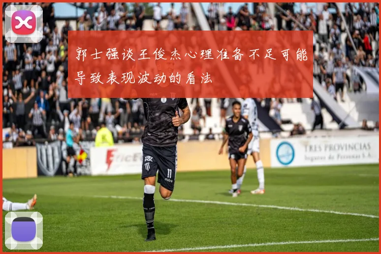 郭士强谈王俊杰心理准备不足可能导致表现波动的看法