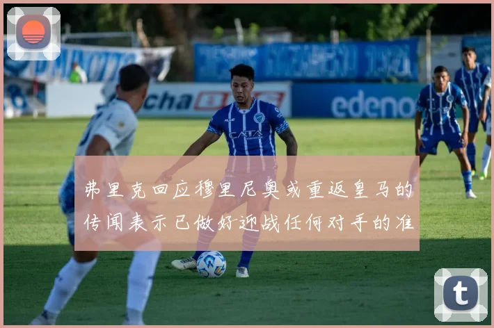 弗里克回应穆里尼奥或重返皇马的传闻表示已做好迎战任何对手的准备