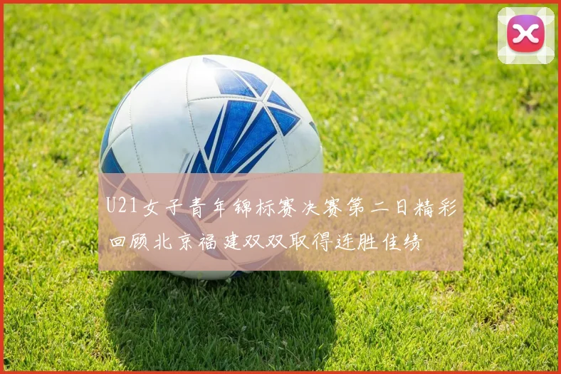 U21女子青年锦标赛决赛第二日精彩回顾北京福建双双取得连胜佳绩