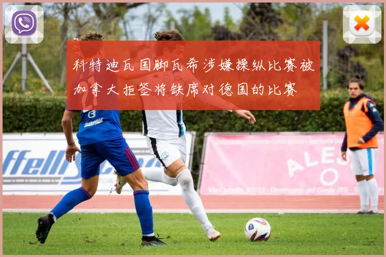 科特迪瓦国脚瓦希涉嫌操纵比赛被加拿大拒签将缺席对德国的比赛