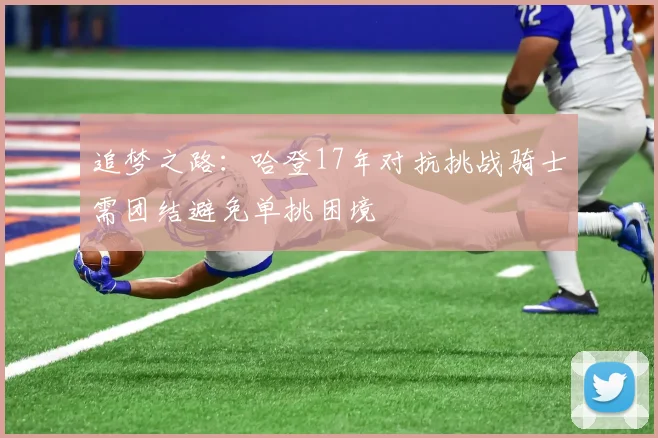 追梦之路：哈登17年对抗挑战骑士需团结避免单挑困境