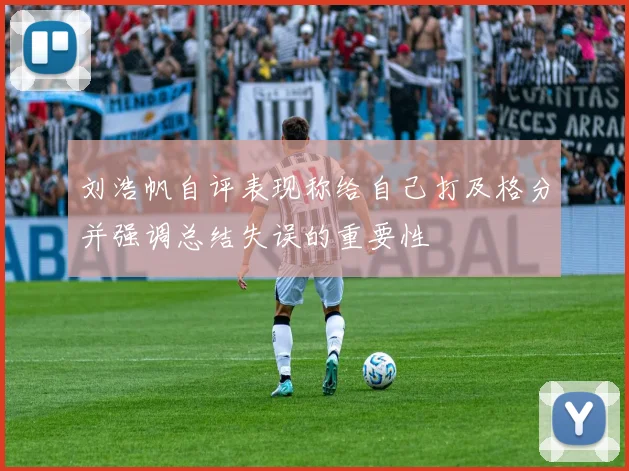 刘浩帆自评表现称给自己打及格分并强调总结失误的重要性