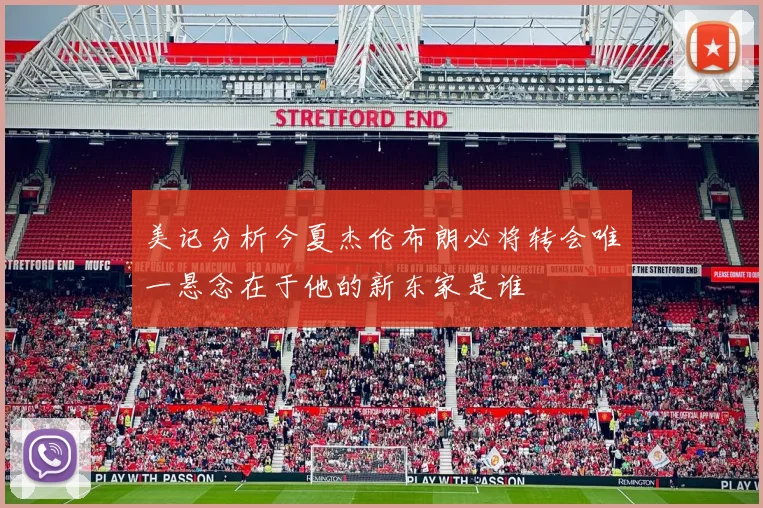 美记分析今夏杰伦布朗必将转会唯一悬念在于他的新东家是谁